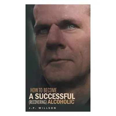 How To Become a Successful (recovering) Alcoholic - Willson, J P