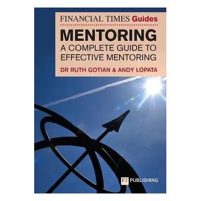 Financial Times Guide to Mentoring: A complete guide to effective mentoring - Gotian, Ruth a Lop