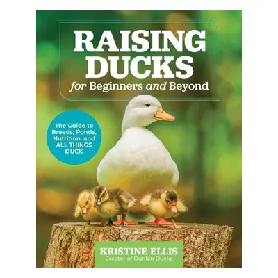 Raising Ducks for Beginners and Beyond - Ellis, Kristine