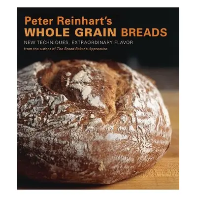 Peter Reinhart's Whole Grain Breads - Reinhart, Peter