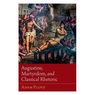 Augustine, Martyrdom, and Classical Rhetoric - Ployd, Adam (Vice Principal, Vice Principal, Wesl