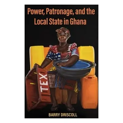 Power, Patronage, and the Local State in Ghana - Driscoll, Barry