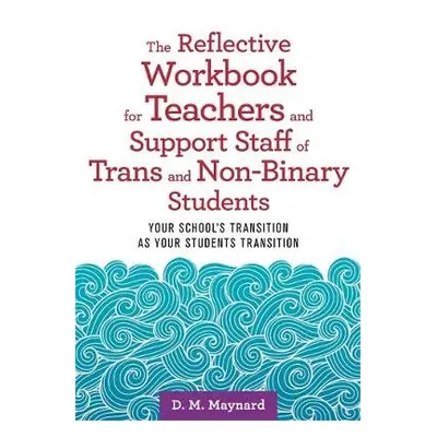 Reflective Workbook for Teachers and Support Staff of Trans and Non-Binary Students - Maynard, D