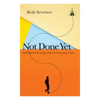 Not Done Yet – Reaching and Keeping Unchurched Emerging Adults - Seversen, Beth