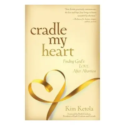 Cradle My Heart – Finding God`s Love After Abortion - Ketola, Kim