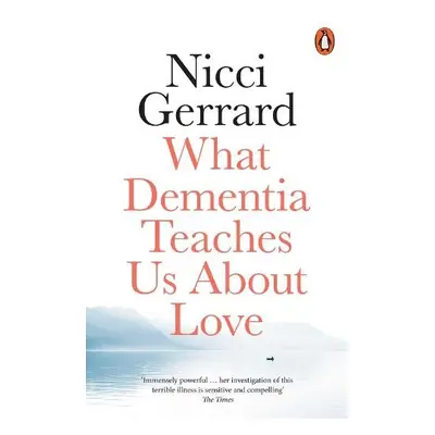 What Dementia Teaches Us About Love - Gerrard, Nicci