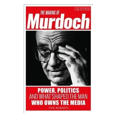 Making of Murdoch: Power, Politics and What Shaped the Man Who Owns the Media - Roberts, Tom