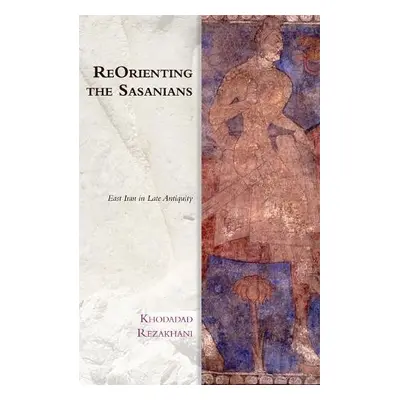 Reorienting the Sasanians - Rezakhani, Khodadad