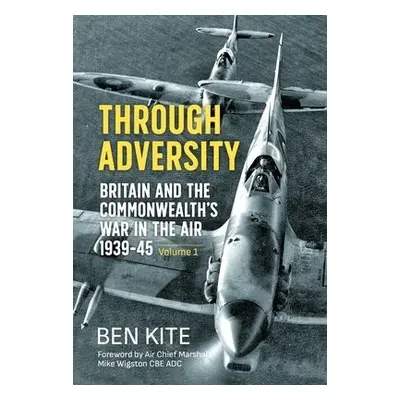 Through Adversity: Britain and the Commonwealth's War in the Air 1939-1945, Volume 1 - Kite, Ben