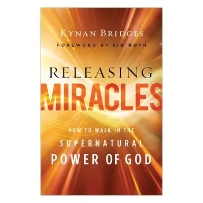 Releasing Miracles – How to Walk in the Supernatural Power of God - Bridges, Kynan a Roth, Sid