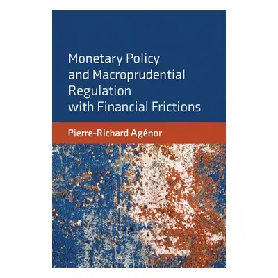 Monetary Policy and Macroprudential Regulation with Financial Frictions - Agenor, Pierre-Richard