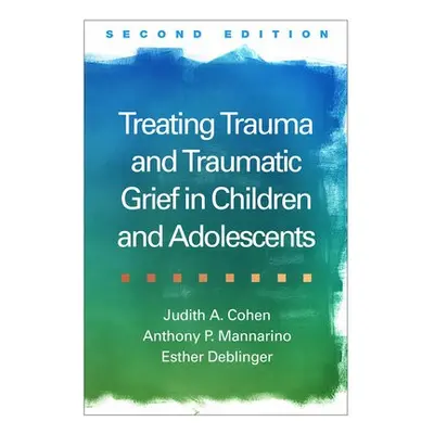 Treating Trauma and Traumatic Grief in Children and Adolescents, Second Edition - Cohen, Judith 