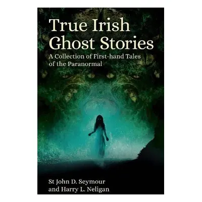 True Irish Ghost Stories - Seymour, St John D. a Neligan, Harry L.