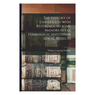 History of Enniskillen With Reference to Some Manors in Co. Fermanagh, and Other Local Subjects;