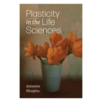 Plasticity in the Life Sciences - Nicoglou, Antonine