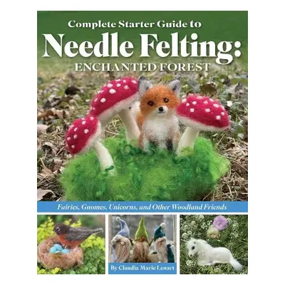 Complete Starter Guide to Needle Felting: Enchanted Forest - Lenart, Claudia Marie