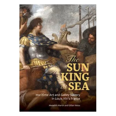 Sun King at Sea - Maritime Art and Galley Slavery in Louis XIV's France - Martin, Meredith a Wei