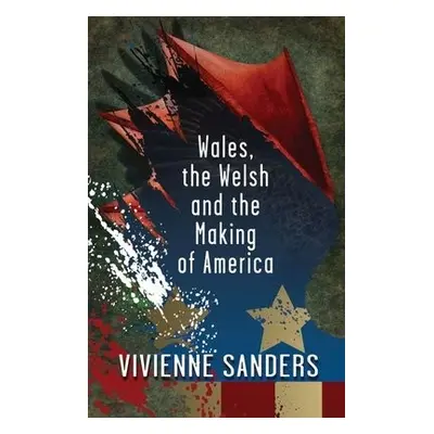 Wales, the Welsh and the Making of America - Sanders, Vivienne