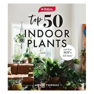 Yates Top 50 Indoor Plants And How Not To Kill Them! - Thomas, Angela a Australia, Yates