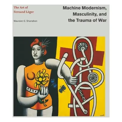 Machine Modernism, Masculinity, and the Trauma of War - Shanahan, Maureen G. (James Madison Univ