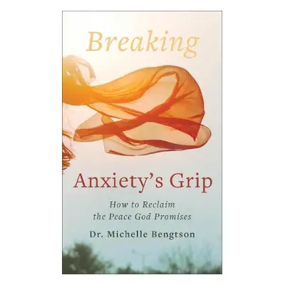 Breaking Anxiety`s Grip – How to Reclaim the Peace God Promises - Bengtson, Dr. Michelle