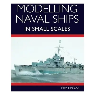 Modelling Naval Ships in Small Scales - McCabe, Mike