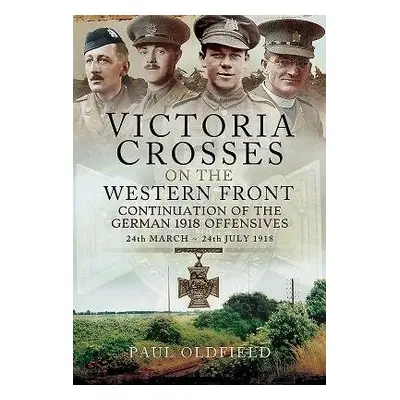 Victoria Crosses on the Western Front - Continuation of the German 1918 Offensives - Oldfield, P