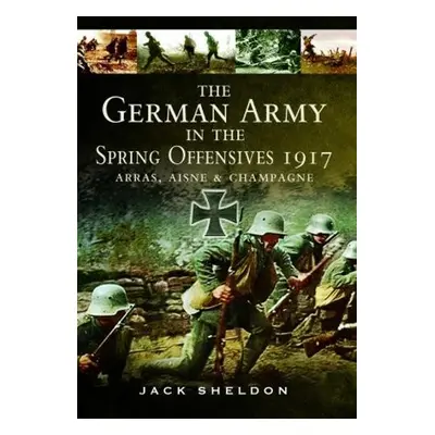 German Army in the Spring Offensives 1917 - Sheldon, Jack