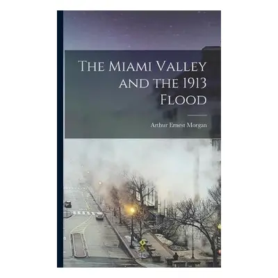 Miami Valley and the 1913 Flood - Morgan, Arthur Ernest 1878-1975