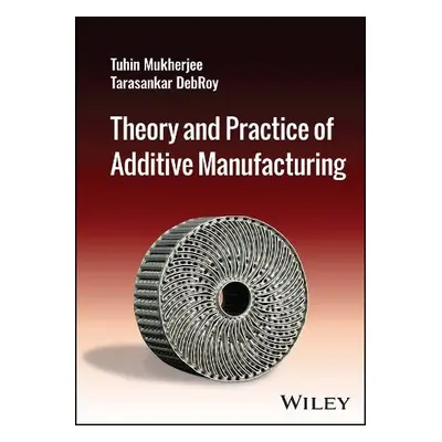 Theory and Practice of Additive Manufacturing - Mukherjee, Tuhin (Iowa State University a Penns