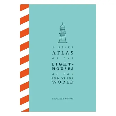 Brief Atlas of the Lighthouses at the End of the World - Macias, Gonzalez