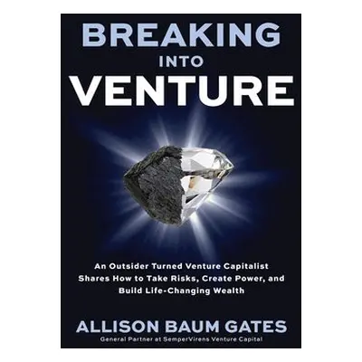 Breaking into Venture: An Outsider Turned Venture Capitalist Shares How to Take Risks, Create Po