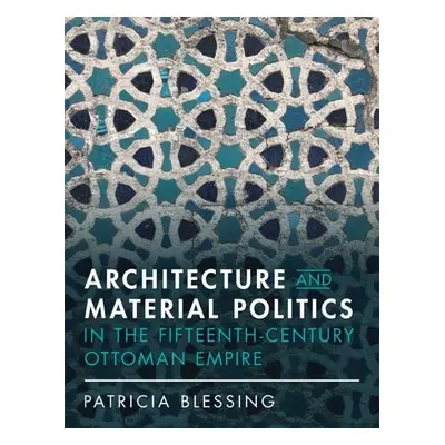 Architecture and Material Politics in the Fifteenth-century Ottoman Empire - Blessing, Patricia 