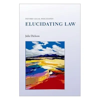 Elucidating Law - Dickson, Julie (Professor of Legal Philosophy, University of Oxford, Professor