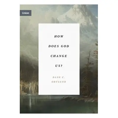 How Does God Change Us? - Ortlund, Dane