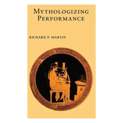 Mythologizing Performance - Martin, Richard P.