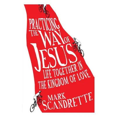 Practicing the Way of Jesus – Life Together in the Kingdom of Love - Scandrette, Mark