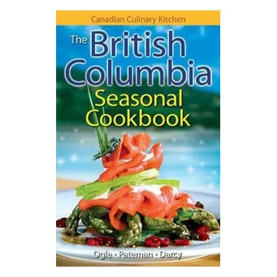 British Columbia Seasonal Cookbook, The - Ogle, Jennifer a Pateman, Eric a Darcy, James