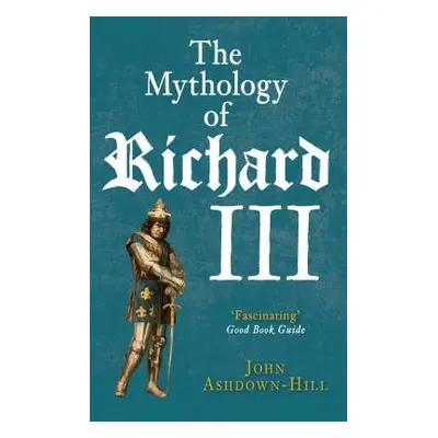 Mythology of Richard III - Ashdown-Hill, John