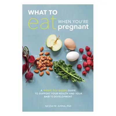 What to Eat When You're Pregnant - Avena, Nicole M., PhD