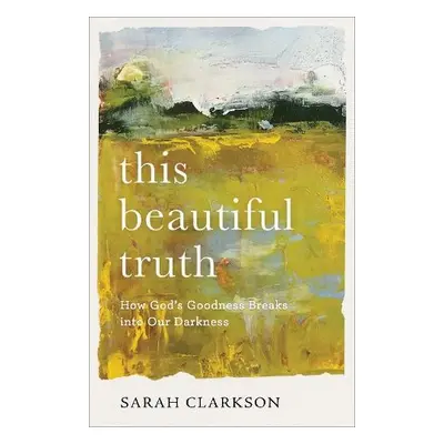 This Beautiful Truth – How God`s Goodness Breaks into Our Darkness - Clarkson, Sarah