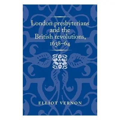 London Presbyterians and the British Revolutions, 1638–64 - Vernon, Elliot