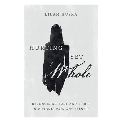 Hurting Yet Whole – Reconciling Body and Spirit in Chronic Pain and Illness - Huska, Liuan