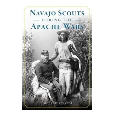 NAVAJO SCOUTS DURING THE APACHE WARS - TAYLOR, JOHN LEWIS