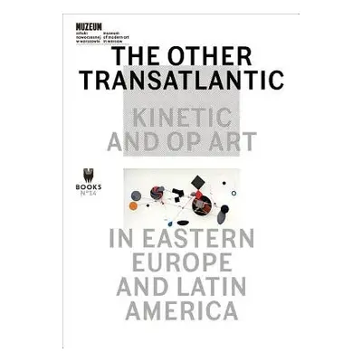 Other Transatlantic - Kinetic and Op Art in Eastern Europe and Latin America - Dziewanska, Marta