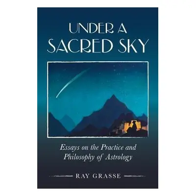 Under a Sacred Sky: Essays on the Practice and Philosophy of Astrology - Grasse, Ray