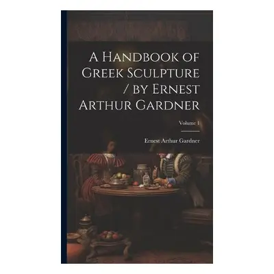 Handbook of Greek Sculpture / by Ernest Arthur Gardner; Volume 1 - Gardner, Ernest Arthur