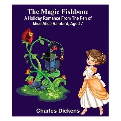 Magic Fishbone; A Holiday Romance from the Pen of Miss Alice Rainbird, Aged 7 - Dickens, Charles