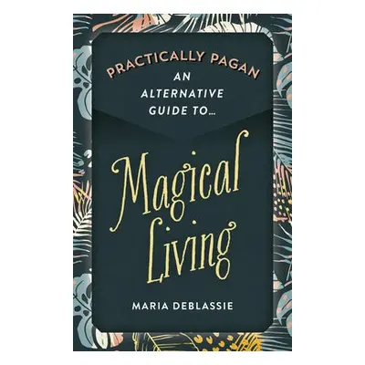 Practically Pagan - An Alternative Guide to Magical Living - DeBlassie, Maria F.