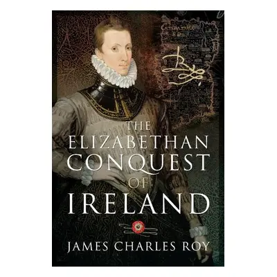 Elizabethan Conquest of Ireland - Roy, James Charles